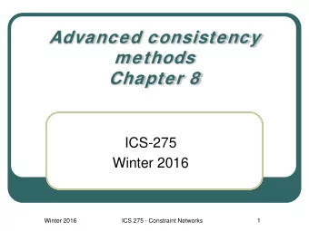 Advanced consistency  methods  Chapter 8  ICS-275  Winter 2016  Winter 2016  ICS 275 - Constraint