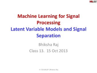 Processing  Latent Variable Models and Signal  Separation  Bhiksha Raj  Class 13.  15 Oct 2013