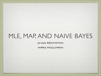 MLE, MAP, AND NAIVE BAYES  10-601 RECITATION  MARY MCGLOHON  MLE  The usual representation we come