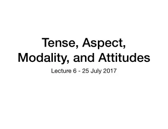 Tense, Aspect,  Modality, and Attitudes  Lecture 6 - 25 July 2017 Introduction   Reminders: