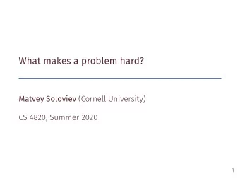 What makes a problem hard? Matvey Soloviev (Cornell University)  CS 4820, Summer 2020  1