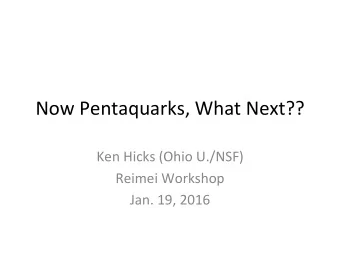 Now Pentaquarks, What Next??  Ken Hicks (Ohio U./NSF)  Reimei Workshop  Jan. 19, 2016  How