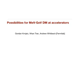 Possibilities for MeV-GeV DM at accelerators Gordan Krnjaic, Nhan Tran, Andrew Whitbeck [Fermilab]