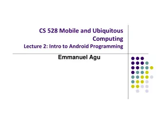 CS 528 Mobile and Ubiquitous  Computing Lecture 2: Intro to Android Programming  Emmanuel Agu