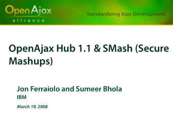 OpenAjax Hub 1.1 &amp; SMash (Secure  Mashups)  Jon Ferraiolo and Sumeer Bhola  IBM  March 19, 2008
