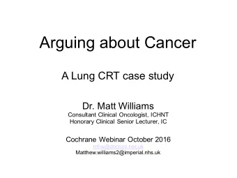 Arguing about Cancer  A Lung CRT case study  Dr. Matt Williams  Consultant Clinical Oncologist,