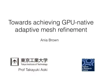 Towards achieving GPU-native  adaptive mesh refinement  Ania Brown  Prof Takayuki Aoki  Why AMR?