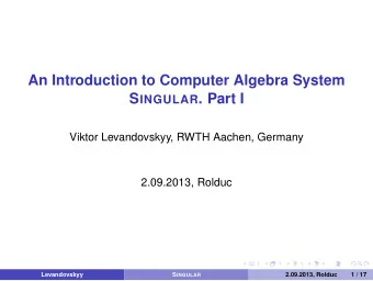 An Introduction to Computer Algebra System S INGULAR . Part I  Viktor Levandovskyy, RWTH Aachen,
