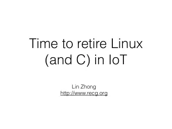 Time to retire Linux  (and C) in IoT  Lin Zhong  http://www.recg.org  By analyzing the problems of