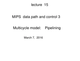 lecture  15  MIPS  data path and control 3  Multicycle model:    Pipelining  March 7,  2016