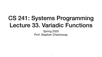 CS 241: Systems Programming  Lecture 33. Variadic Functions Spring 2020  Prof. Stephen Checkoway  1