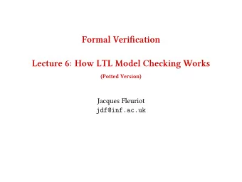 Formal Verifjcation  Lecture 6: How LTL Model Checling Works  (Potted Version)  Jacques Fleuriot