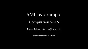 SML by example  Compila(on 2016 Aslan Askarov ( aslan@cs.au.dk )  Revised from slides by E.Ernst
