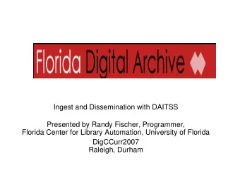 Ingest and Dissemination with DAITSS  Presented by Randy Fischer, Programmer,  Florida Center for