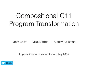 Compositional C11  Program Transformation  Mark Batty   -   Mike Dodds   -   Alexey Gotsman