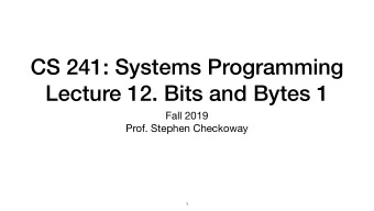CS 241: Systems Programming  Lecture 12. Bits and Bytes 1 Fall 2019  Prof. Stephen Checkoway  1