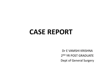 CASE REPORT  Dr E VAMSHI KRISHNA 2 ND YR POST GRADUATE  Dept of General Surgery  CHIEF COMPLAINTS