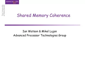 Shared Memory Coherence  Ian Watson &amp; Mikel  Lujan  Advanced Processor Technologies Group