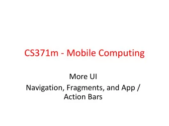 CS371m - Mobile Computing  More UI  Navigation, Fragments, and App /  Action Bars  EFFECTIVE