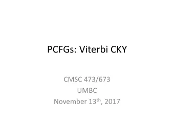 PCFGs: Viterbi CKY  CMSC 473/673  UMBC November 13 th , 2017  Recap from last time
