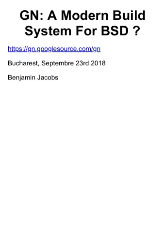 GN: A Modern Build  System For BSD ?  https://gn.googlesource.com/gn  Bucharest, Septembre 23rd