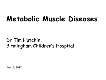 Metabolic Muscle Diseases  Dr Tim Hutchin,  Birmingham Childrens Hospital  Jan 13, 2012