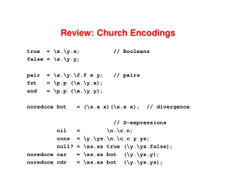 Review: Church Encodings  true  = \x.\y.x;  // Booleans  false = \x.\y.y;  pair  = \x.\y.\f.f x y;