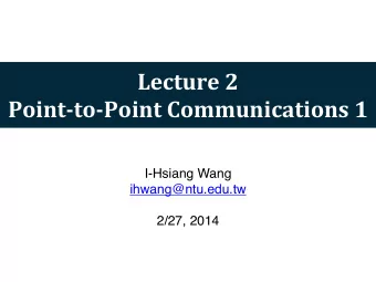 Lecture  2  Point-to-Point  Communications  1  I-Hsiang Wang  ihwang@ntu.edu.tw