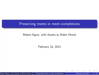 Preserving meets in meet-completions  Robert Egrot, with thanks to Robin Hirsch  February 16, 2012