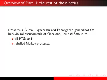 Overview of Part II: the rest of the nineties  Desharnais, Gupta, Jagadeesan and Panangaden