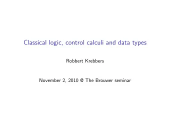 Classical logic, control calculi and data types  Robbert Krebbers  November 2, 2010 @ The Brouwer