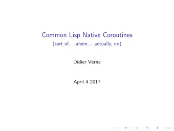 Common Lisp Native Coroutines  (sort of. . . ahem. . . actually, no)  Didier Verna  April 4 2017