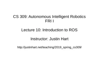 CS 309: Autonomous Intelligent Robotics  FRI I  Lecture 10: Introduction to ROS  Instructor: Justin