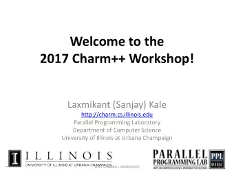 Welcome to the  2017 Charm++ Workshop!  Laxmikant (Sanjay) Kale  http://charm.cs.illinois.edu
