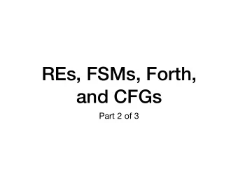 REs, FSMs, Forth,  and CFGs  Part 2 of 3  Three things today  The foundations of regular