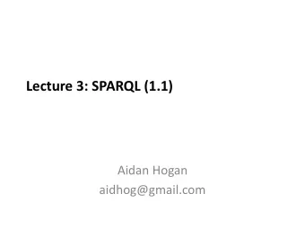 Lecture 3: SPARQL (1.1)  Aidan Hogan  aidhog@gmail.com  PREVIOUSLY   First SPARQL (1.0)  Then