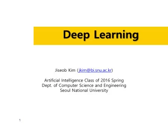Deep Learning  Jiseob Kim (jkim@bi.snu.ac.kr)  Artificial Intelligence Class of 2016 Spring  Dept.