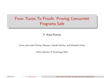 From Traces To Proofs: Proving Concurrent  Programs Safe  S. Arun-Kumar  (Joint work with Chinmay