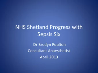 NHS Shetland Progress with  Sepsis Six  Dr Brodyn Poulton  Consultant Anaesthetist  April 2013