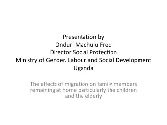 Presentation by  Onduri Machulu Fred  Director Social Protection  Ministry of Gender. Labour and