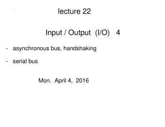 lecture 22  Input / Output  (I/O)   4  -   asynchronous bus, handshaking  -   serial bus  Mon.