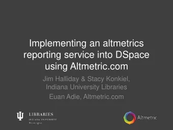 reporting service into DSpace  using Altmetric.com  Jim Halliday &amp; Stacy Konkiel,  Indiana