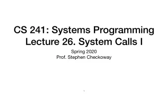 CS 241: Systems Programming  Lecture 26. System Calls I Spring 2020  Prof. Stephen Checkoway  1