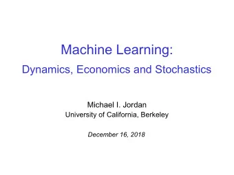 Machine Learning:  Dynamics, Economics and Stochastics  Michael I. Jordan  University of
