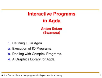 Interactive Programs  in Agda  Anton Setzer  (Swansea) 1. Defining IO in Agda. 2. Execution of IO