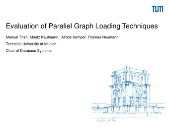 Evaluation of Parallel Graph Loading Techniques  Manuel Then, Moritz Kaufmann,  Alfons Kemper,