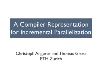 A Compiler Representation  for Incremental Parallelization  Christoph Angerer and Thomas Gross  ETH