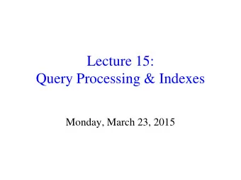 Lecture 15:  Query Processing &amp; Indexes  Monday, March 23, 2015  Where we are  Annotated