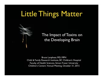 Little Things Matter  The Impact of Toxins on  the Developing Brain  Bruce Lanphear, MD, MPH  Child