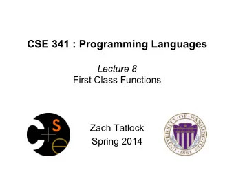 CSE 341 : Programming Languages  Lecture 8  First Class Functions  Zach Tatlock  Spring 2014  What